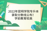 2022年昆明学院专升本录取分数线公布！学前教育较高