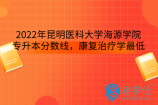 2022年昆明医科大学海源学院专升本分数线，康复治疗学最低