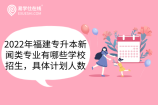 2022年福建专升本新闻类专业有哪些学校招生，具体计划人数