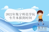 2022年集宁师范学院专升本报到时间为8月20-21日 查看入学须知！