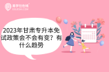 2023年甘肃专升本免试政策会不会有变？有什么趋势
