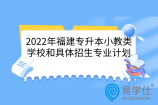 2022年福建专升本小教类学校和具体招生专业计划