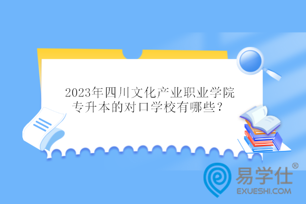 2023年四川文化产业职业学院专升本的对口学校有哪些？