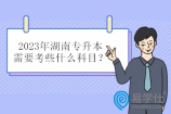 2023年湖南专升本需要考些什么科目？可能为校考各校科目不同！