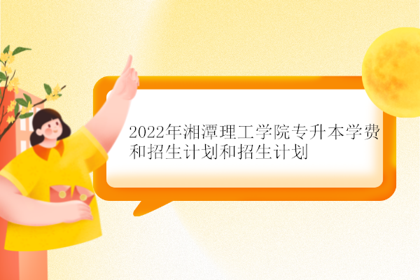 2022年湘潭理工学院专升本学费和招生计划