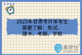 2023年甘肃专升本考生需要了解：免试、建卡、考纲、学校