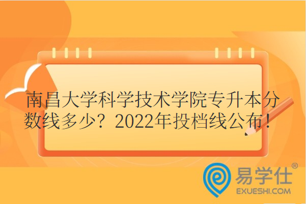 南昌大学科学技术学院专升本分数线多少？2022年投档线公布！
