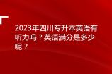 2023年四川专升本英语有听力吗？英语满分是多少呢？