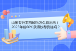 山东专升本前60%怎么算出来？2023年前60%获得校荐资格吗？