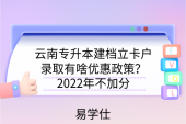 云南专升本建档立卡户录取有啥优惠政策？2022年不加分