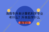 海南专升本计算机科学专业考什么？升本后学什么