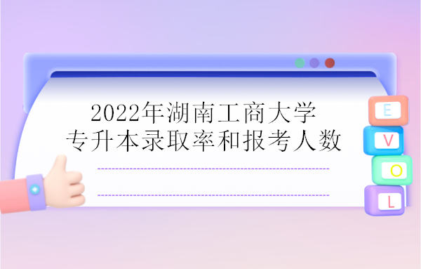 2022年湖南工商大学专升本录取率和报考人数