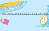 广东专升本英语专业有哪些学校？考不考公共英语呢？
