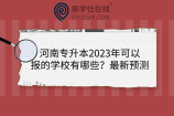 河南专升本2023年可以报的学校有哪些？最新预测
