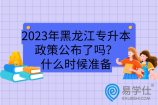 2023年黑龙江专升本政策公布了吗？什么时候准备