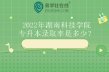2022年湖南科技学院专升本录取率是多少？20.6%！