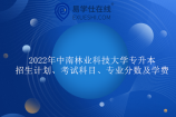 2022年中南林业科技大学专升本招生计划、考试科目、专业分数及学费汇总！
