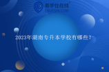 2023年湖南专升本学校有哪些？预计可以报考的大学有47所以上！
