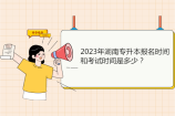 2023年湖南专升本报名时间和考试时间是多少？预计3月报名4月考试！