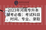 2023年河南专升本报考必看：考试科目、时间、专业、录取