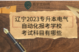 辽宁2023专升本电气自动化报考学校、考试科目有哪些