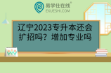 辽宁2023专升本还会扩招吗？增加专业吗