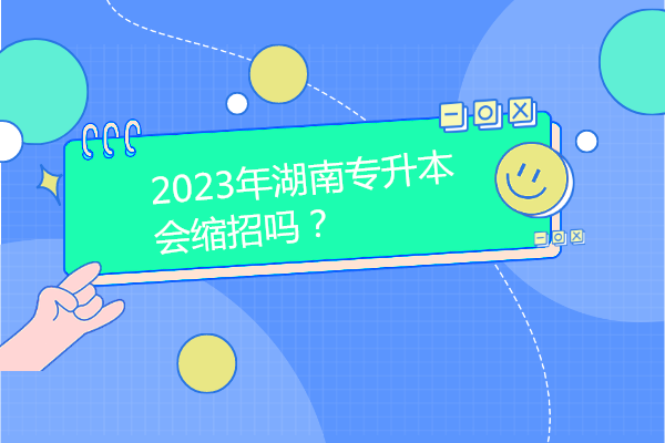 2023年湖南专升本会缩招吗？