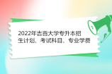 2022年吉首大学专升本招生计划、考试科目、专业学费汇总！
