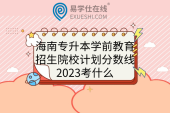 海南专升本学前教育招生院校计划分数线、2023考什么