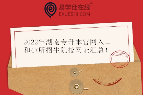 2022年湖南专升本官网入口和47所招生院校网址汇总！