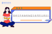 贵州专升本如何知道专业考什么科目？