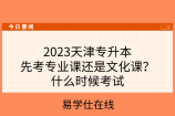 2023天津专升本先考专业课还是文化课？什么时候考试