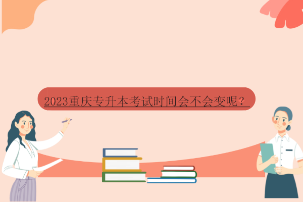 2023重庆专升本考试时间会不会变呢？