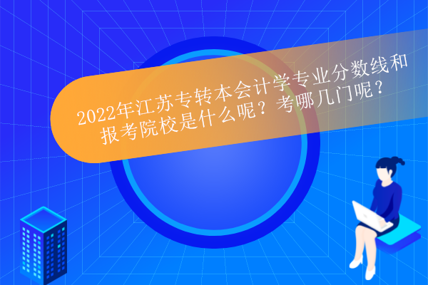 2022年江苏专转本会计学专业分数线和报考院校是什么呢？考哪几门呢？