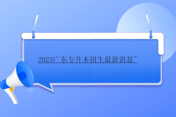 2023广东专升本招生最新消息~
