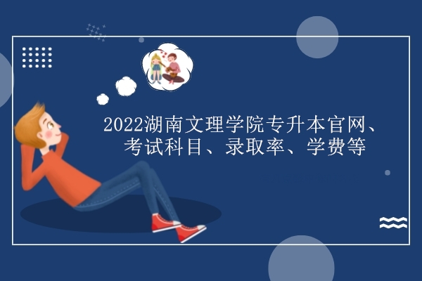 2022湖南文理学院专升本官网、考试科目、录取率、学费等