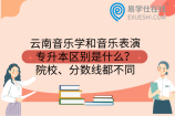 云南音乐学和音乐表演专升本区别是什么？院校、分数线都不同