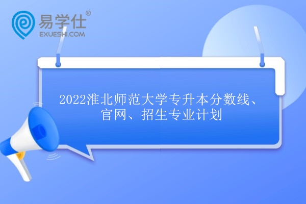 2022淮北师范大学专升本分数线、官网、招生专业计划