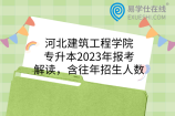 河北建筑工程学院专升本2023年报考解读，含往年招生人数