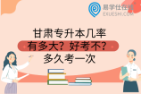 甘肃专升本几率有多大？好考不？多久考一次