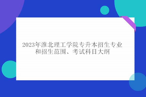 2023年淮北理工学院专升本招生专业和招生范围、考试科目大纲