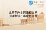 甘肃专升本英语相当于几级考试？难度有多大
