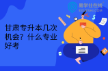 甘肃专升本几次机会？什么专业好考