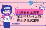 甘肃专升本需要军训吗?为什么招那么多免试生啊