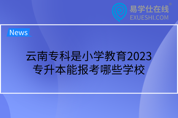 云南专科是小学教育2023专升本能报考哪些学校