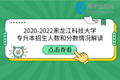 2020-2022黑龙江科技大学专升本招生人数和分数情况解读