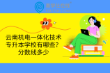 云南机电一体化技术专升本学校有哪些？分数线多少