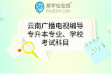 云南广播电视编导专升本专业、学校、考试科目
