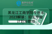 黑龙江工商学院专升本2023解读：招生专业计划分数线