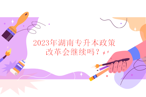 2023年湖南专升本政策改革会继续吗？
